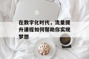在数字化时代，流量提升课程如何帮助你实现梦想