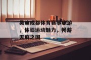 吴迪成都体育赛事旅游，体验运动魅力，畅游天府之国