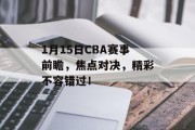 1月15日CBA赛事前瞻，焦点对决，精彩不容错过！
