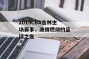2019CBA吉林主场赛事，激情燃烧的篮球之夜