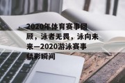 2020年体育赛事回顾，泳者无畏，泳向未来—2020游泳赛事精彩瞬间