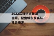 2022武汉热点新闻回顾,聚焦城市发展与社会进步 2022武汉热点新闻回顾,聚焦城市发展与社会进步