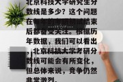 北京科技大学研究生分数线是多少？这个问题在每年的考研初试结束后都备受关注。根据历年数据，我们可以看出，北京科技大学考研分数线可能会有所变化，但总体来说，竞争仍然非常激烈。