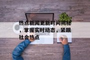 热点新闻更新时间揭秘，掌握实时动态，紧跟社会热点