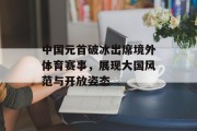 中国元首破冰出席境外体育赛事，展现大国风范与开放姿态