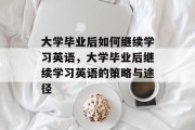 大学毕业后如何继续学习英语，大学毕业后继续学习英语的策略与途径