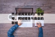 热点新闻背后的广告策略，揭秘媒体与商业的联姻