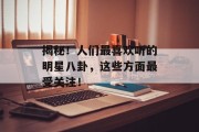揭秘！人们最喜欢听的明星八卦，这些方面最受关注！