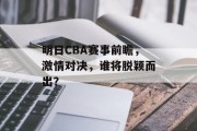 明日CBA赛事前瞻，激情对决，谁将脱颖而出？