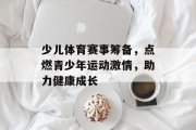 少儿体育赛事筹备，点燃青少年运动激情，助力健康成长