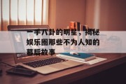 一手八卦的明星，揭秘娱乐圈那些不为人知的幕后故事