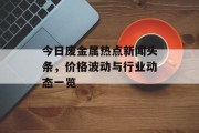 今日废金属热点新闻头条，价格波动与行业动态一览