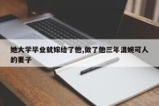 她大学毕业就嫁给了他,做了他三年温婉可人的妻子