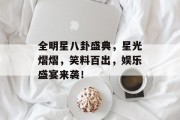全明星八卦盛典，星光熠熠，笑料百出，娱乐盛宴来袭！