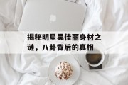 揭秘明星吴佳丽身材之谜，八卦背后的真相