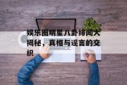 娱乐圈明星八卦绯闻大揭秘，真相与谣言的交织