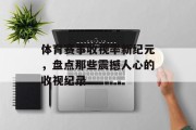 体育赛事收视率新纪元，盘点那些震撼人心的收视纪录