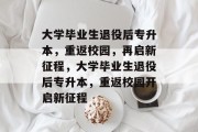 大学毕业生退役后专升本，重返校园，再启新征程，大学毕业生退役后专升本，重返校园开启新征程