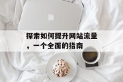 探索如何提升网站流量，一个全面的指南