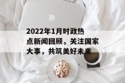 2022年1月时政热点新闻回顾,关注国家大事,共筑美好未来 2022年1月时政热点新闻回顾,关注国家大事,共筑美好未来