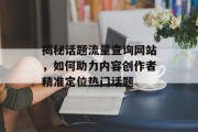 揭秘话题流量查询网站，如何助力内容创作者精准定位热门话题