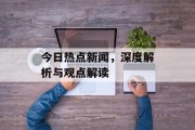 今日热点新闻，深度解析与观点解读