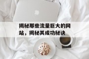 揭秘那些流量巨大的网站，揭秘其成功秘诀