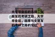 大学毕业后的选择，女朋友的考研之路，大学毕业后，选择与女朋友的考研之路的交织