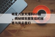 明星八卦大爆料60期，揭秘娱乐圈背后的秘密与风云变幻