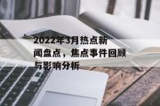 2022年3月热点新闻盘点，焦点事件回顾与影响分析