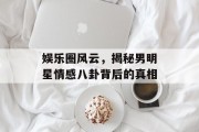 娱乐圈风云，揭秘男明星情感八卦背后的真相