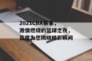 2021CBA赛事，激情燃烧的篮球之夜，百度为您揭晓精彩瞬间