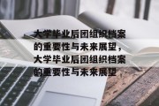 大学毕业后团组织档案的重要性与未来展望，大学毕业后团组织档案的重要性与未来展望