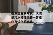 在深度互联时代，大流量污水处理设备—智能化与优化的未来