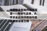 大学毕业后如何继续深造——规划与选择，大学毕业后如何规划与选择继续深造之路