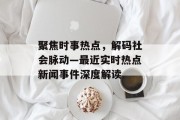 聚焦时事热点，解码社会脉动—最近实时热点新闻事件深度解读