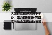 大型群众性体育赛事举办，活力四射的体育盛宴与社会发展的助推器