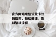 官方网站电信流量卡注销指南，轻松便捷，告别繁琐流程