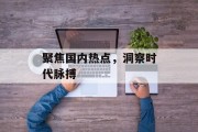 聚焦国内热点，洞察时代脉搏