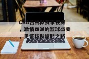 CBA吉林队赛事视频，激情四溢的篮球盛宴，见证球队崛起之路