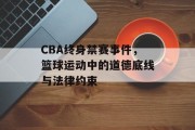 CBA终身禁赛事件，篮球运动中的道德底线与法律约束