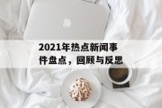 2021年热点新闻事件盘点，回顾与反思