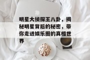 明星大侦探王八卦，揭秘明星背后的秘密，带你走进娱乐圈的真相世界