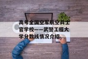 高考全国空军航空兵士官学校——武警工程大学分数线情况介绍