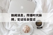 新闻消息，传播时代脉搏，见证社会变迁