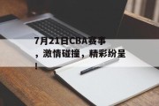 7月21日CBA赛事，激情碰撞，精彩纷呈！