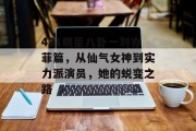 421明星八卦一刘亦菲篇，从仙气女神到实力派演员，她的蜕变之路