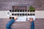 电脑频繁弹出热点新闻，揭秘背后原因及应对策略