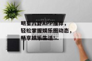 明星八卦APP推荐，轻松掌握娱乐圈动态，畅享娱乐生活！