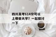 四川高考614分可以上哪些大学？一起探讨一下